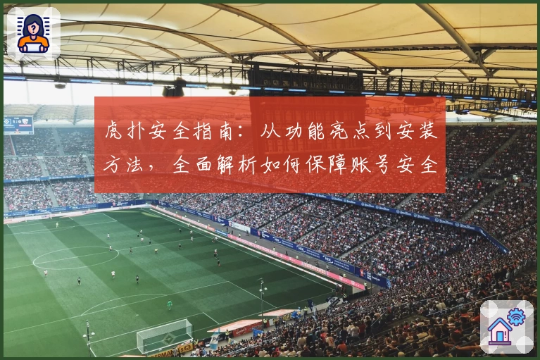 虎扑安全指南：从功能亮点到安装方法，全面解析如何保障账号安全