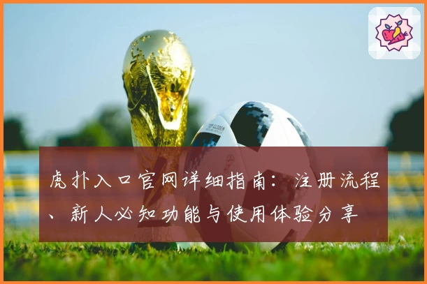 虎扑入口官网详细指南：注册流程、新人必知功能与使用体验分享