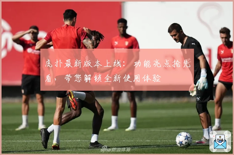 虎扑最新版本上线：功能亮点抢先看，带您解锁全新使用体验