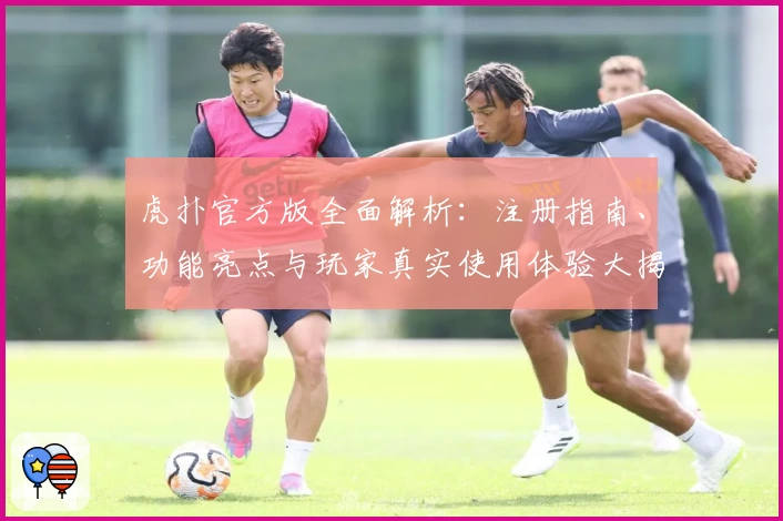 虎扑官方版全面解析：注册指南、功能亮点与玩家真实使用体验大揭密