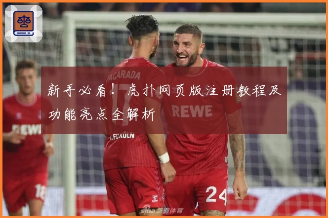 新手必看！虎扑网页版注册教程及功能亮点全解析