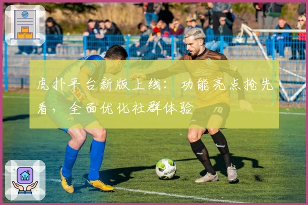 虎扑平台新版上线:功能亮点抢先看,全面优化社群体验