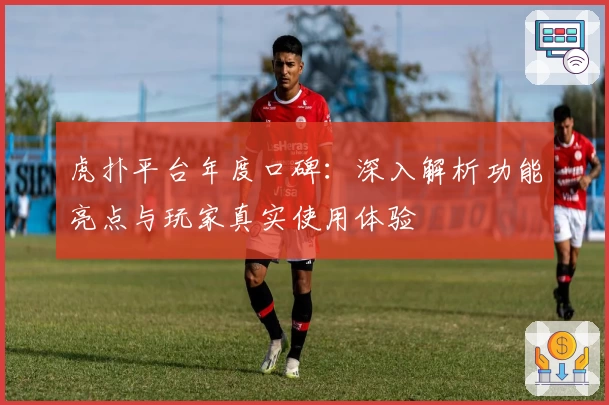 虎扑平台年度口碑：深入解析功能亮点与玩家真实使用体验