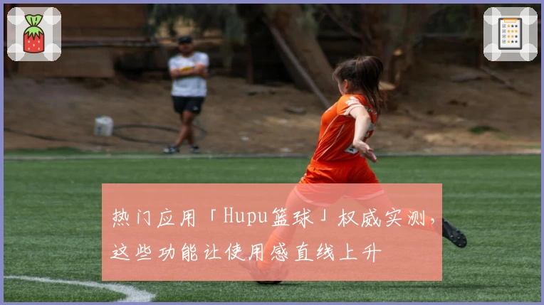 热门应用「Hupu篮球」权威实测，这些功能让使用感直线上升