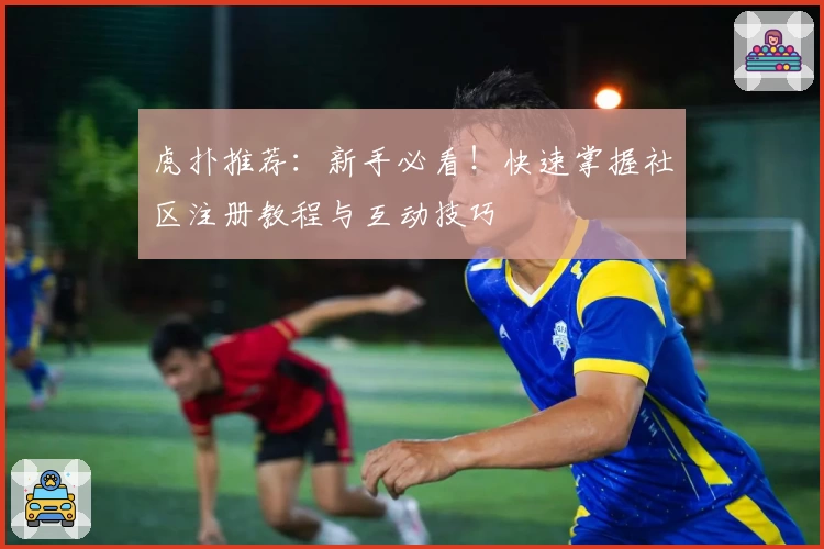 虎扑推荐:新手必看!快速掌握社区注册教程与互动技巧
