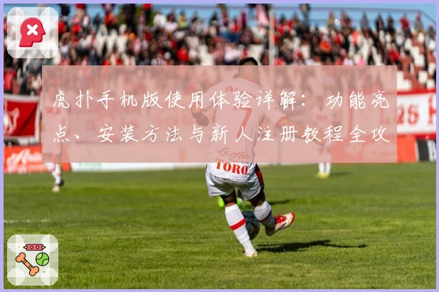 虎扑手机版使用体验详解：功能亮点、安装方法与新人注册教程全攻略