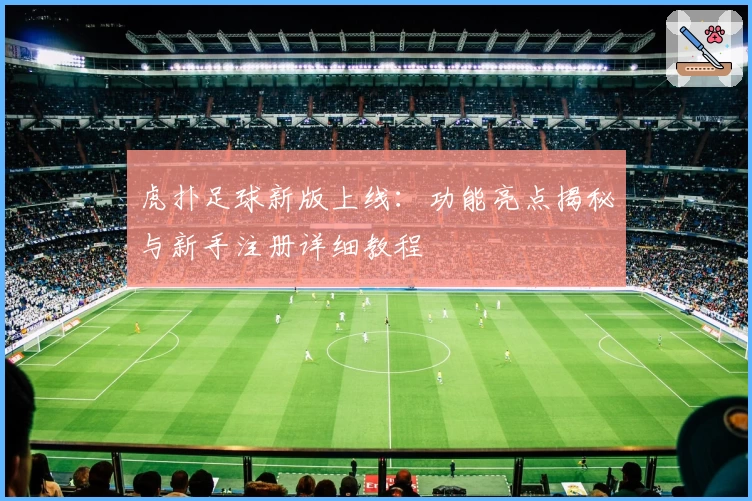 虎扑足球新版上线：功能亮点揭秘与新手注册详细教程
