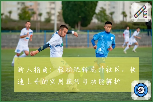 新人指南：轻松玩转虎扑社区，快速上手的实用技巧与功能解析