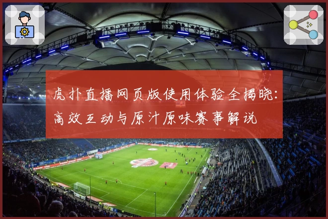 虎扑直播网页版使用体验全揭晓：高效互动与原汁原味赛事解说