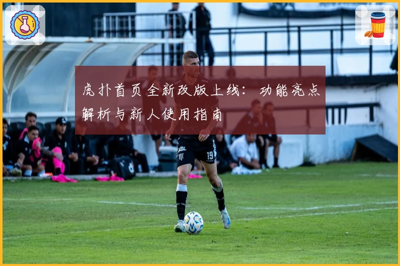 虎扑首页全新改版上线：功能亮点解析与新人使用指南