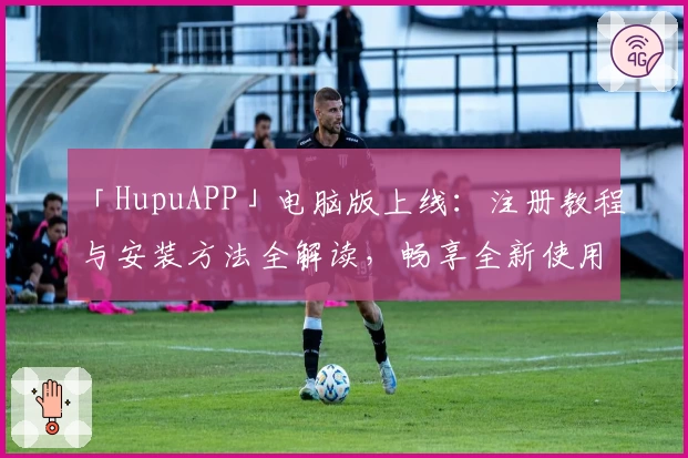 「HupuAPP」电脑版上线：注册教程与安装方法全解读，畅享全新使用体验！