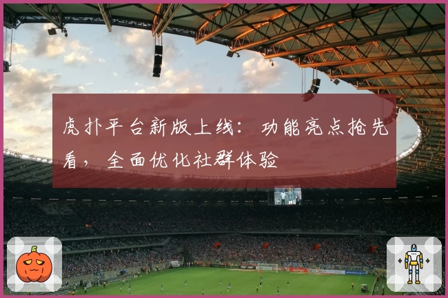 虎扑平台新版上线:功能亮点抢先看,全面优化社群体验
