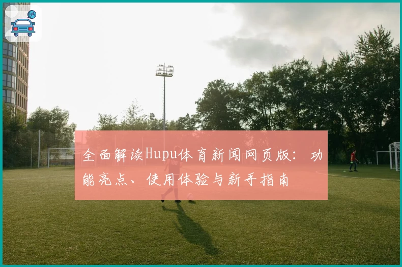全面解读Hupu体育新闻网页版：功能亮点、使用体验与新手指南
