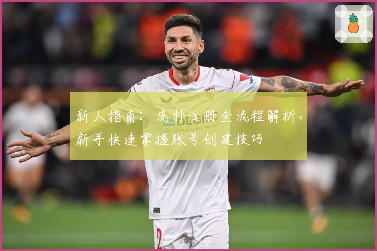 新人指南:虎扑注册全流程解析,新手快速掌握账号创建技巧
