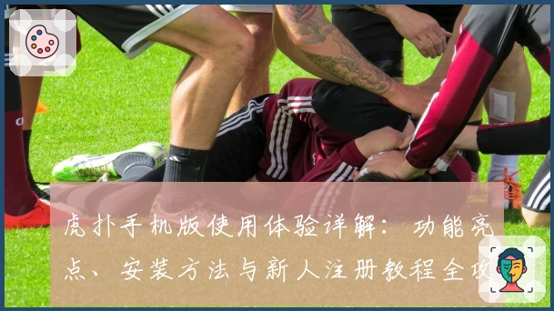 虎扑手机版使用体验详解：功能亮点、安装方法与新人注册教程全攻略