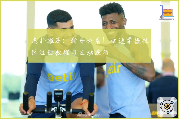 虎扑推荐:新手必看!快速掌握社区注册教程与互动技巧
