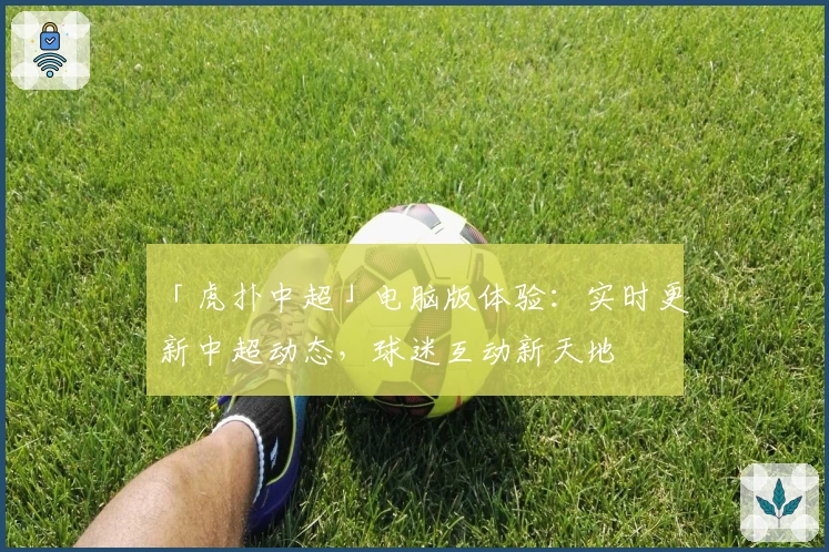 「虎扑中超」电脑版体验：实时更新中超动态，球迷互动新天地