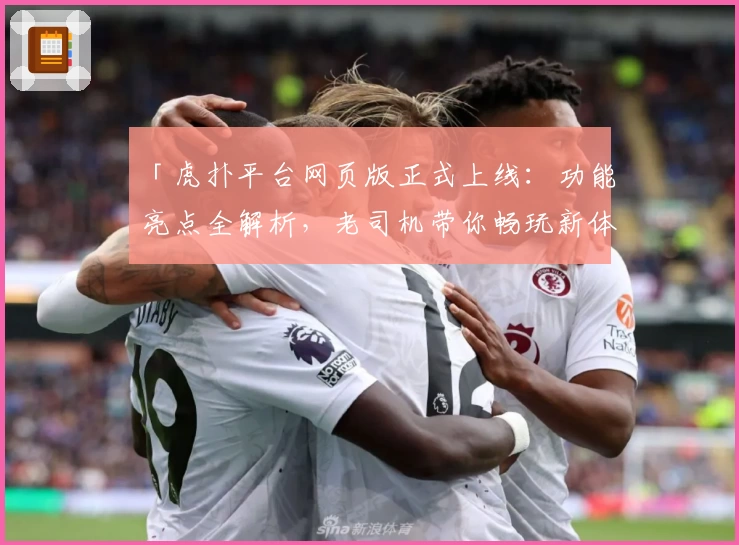 「虎扑平台网页版正式上线：功能亮点全解析，老司机带你畅玩新体验」