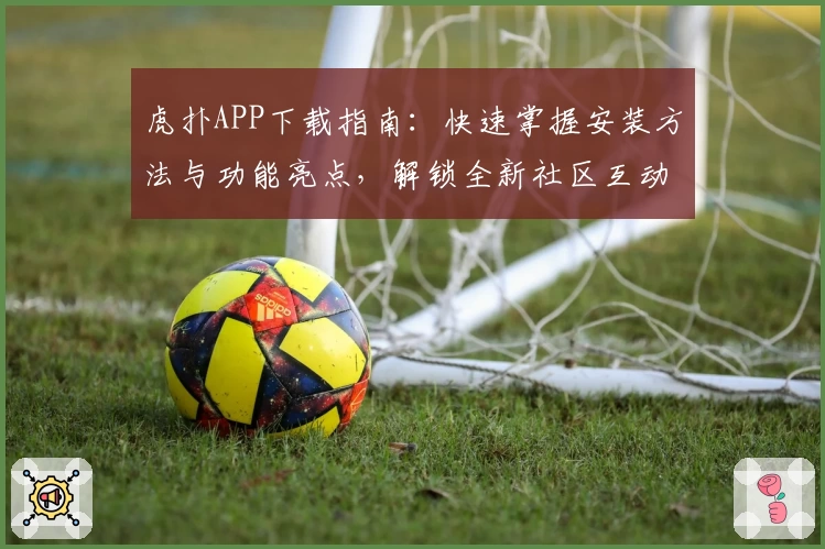 虎扑APP下载指南：快速掌握安装方法与功能亮点，解锁全新社区互动体验
