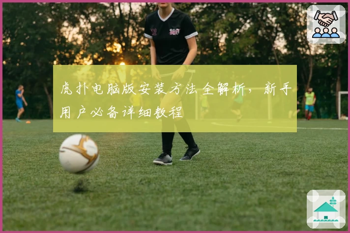 虎扑电脑版安装方法全解析，新手用户必备详细教程