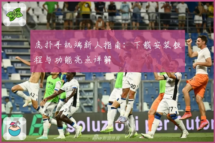 虎扑手机端新人指南:下载安装教程与功能亮点详解