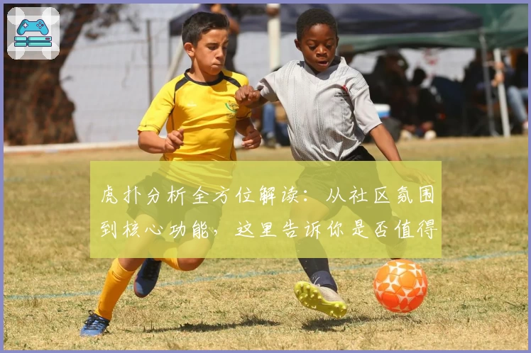 虎扑分析全方位解读：从社区氛围到核心功能，这里告诉你是否值得加入