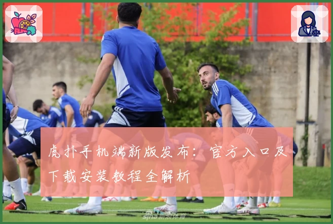 虎扑手机端新版发布：官方入口及下载安装教程全解析