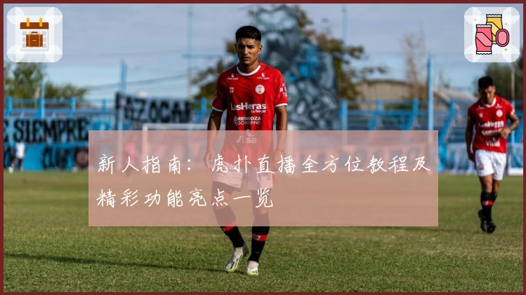 新人指南：虎扑直播全方位教程及精彩功能亮点一览