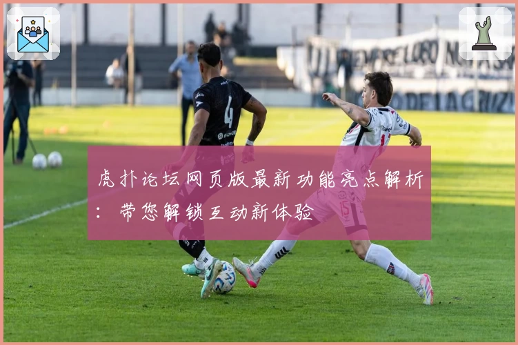 虎扑论坛网页版最新功能亮点解析：带您解锁互动新体验