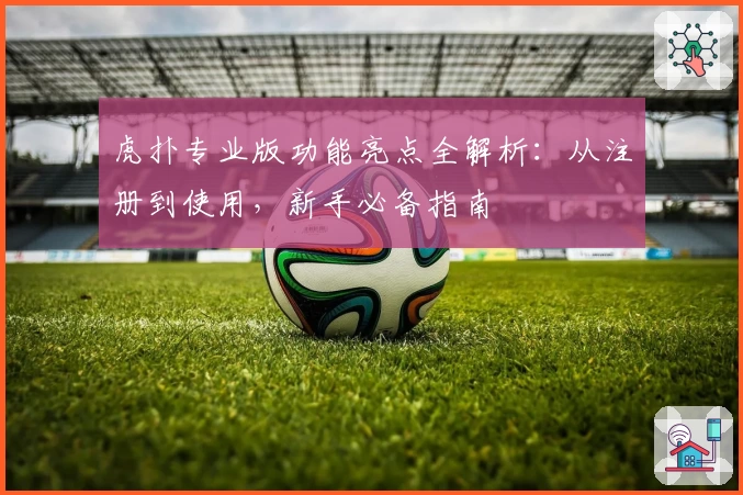 虎扑专业版功能亮点全解析:从注册到使用,新手必备指南