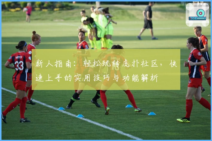 新人指南：轻松玩转虎扑社区，快速上手的实用技巧与功能解析