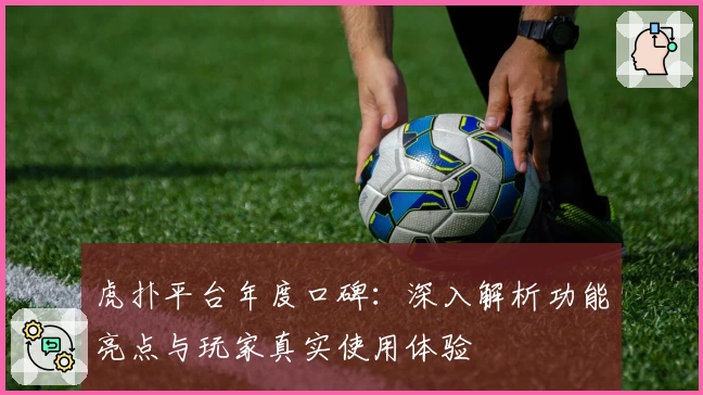 虎扑平台年度口碑：深入解析功能亮点与玩家真实使用体验