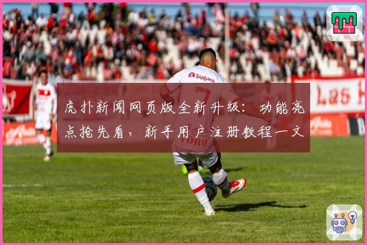 虎扑新闻网页版全新升级：功能亮点抢先看，新手用户注册教程一文搞定