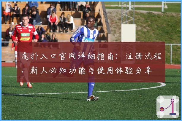 虎扑入口官网详细指南：注册流程、新人必知功能与使用体验分享