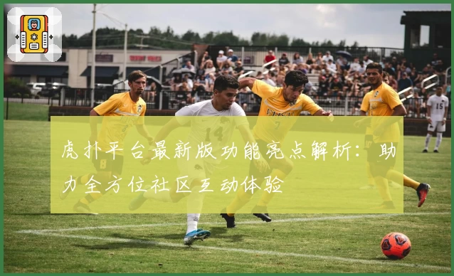 虎扑平台最新版功能亮点解析：助力全方位社区互动体验