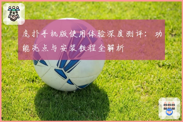虎扑手机版使用体验深度测评：功能亮点与安装教程全解析