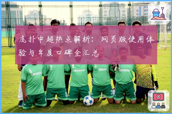 虎扑中超热点解析：网页版使用体验与年度口碑全汇总