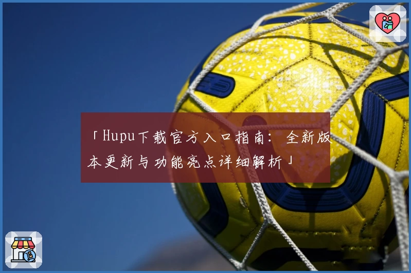 「Hupu下载官方入口指南：全新版本更新与功能亮点详细解析」