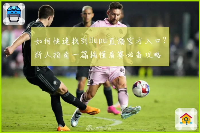 如何快速找到Hupu直播官方入口？新人指南一篇搞懂看赛必备攻略