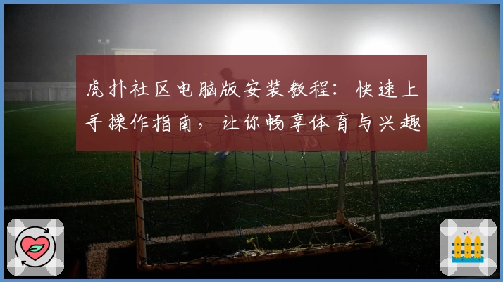 虎扑社区电脑版安装教程:快速上手操作指南,让你畅享体育与兴趣交流
