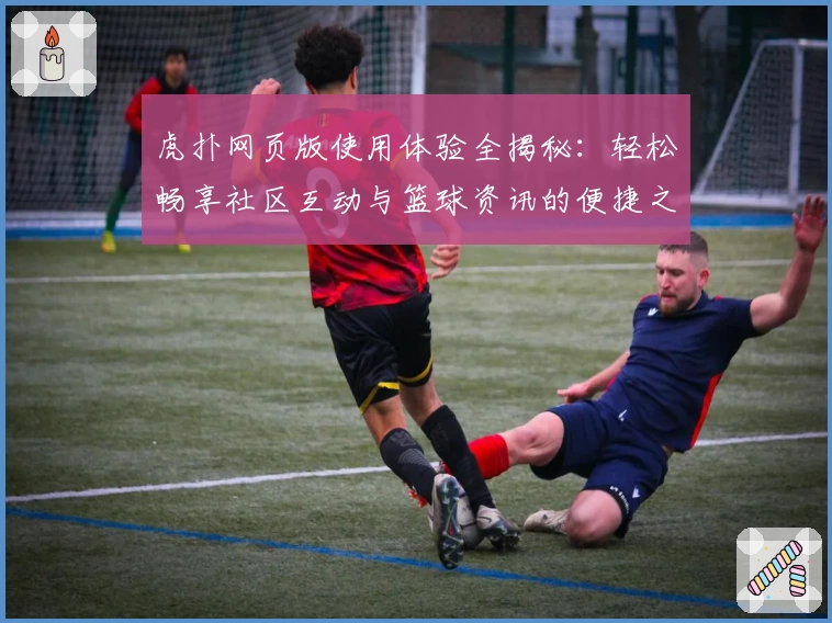 虎扑网页版使用体验全揭秘：轻松畅享社区互动与篮球资讯的便捷之选