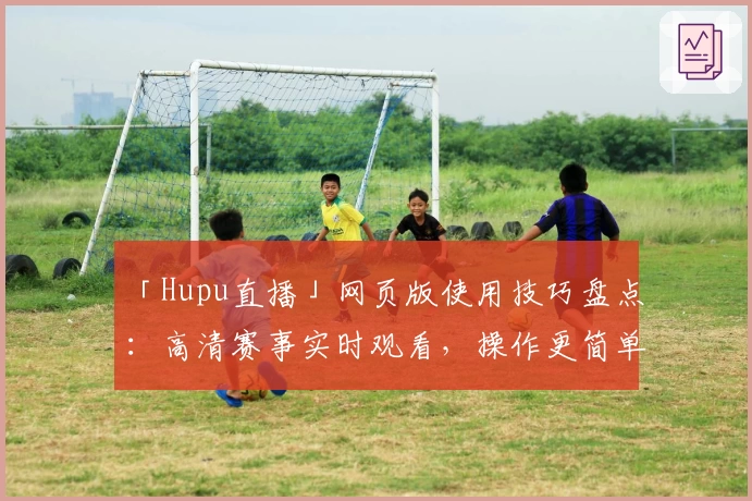 「Hupu直播」网页版使用技巧盘点：高清赛事实时观看，操作更简单