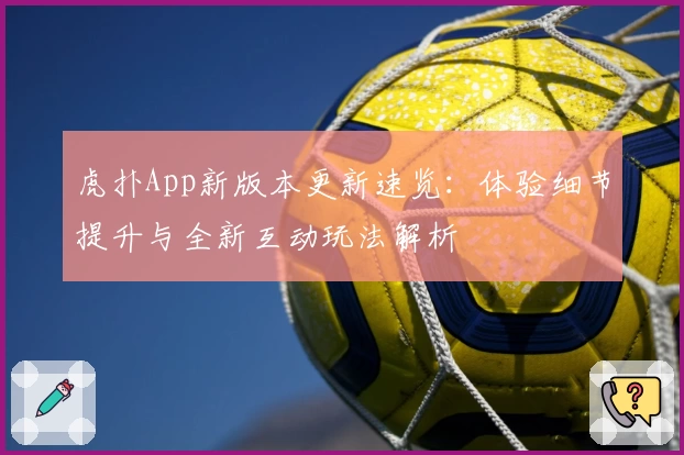 虎扑App新版本更新速览：体验细节提升与全新互动玩法解析