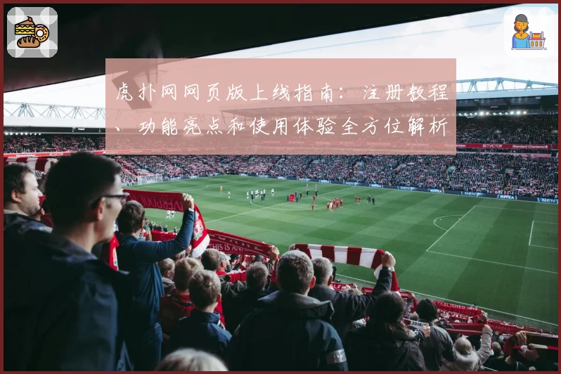 虎扑网网页版上线指南：注册教程、功能亮点和使用体验全方位解析