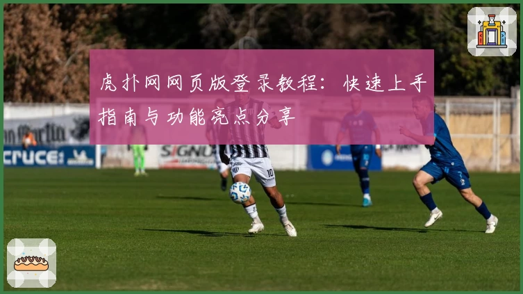 虎扑网网页版登录教程：快速上手指南与功能亮点分享
