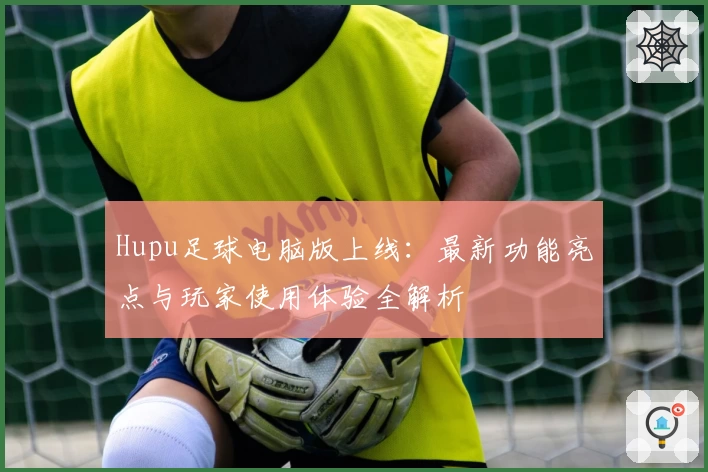 Hupu足球电脑版上线：最新功能亮点与玩家使用体验全解析