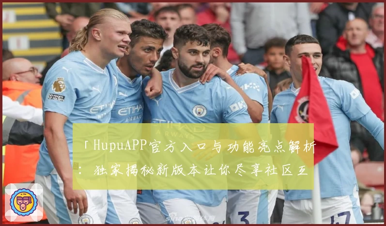 「HupuAPP官方入口与功能亮点解析：独家揭秘新版本让你尽享社区互动体验」