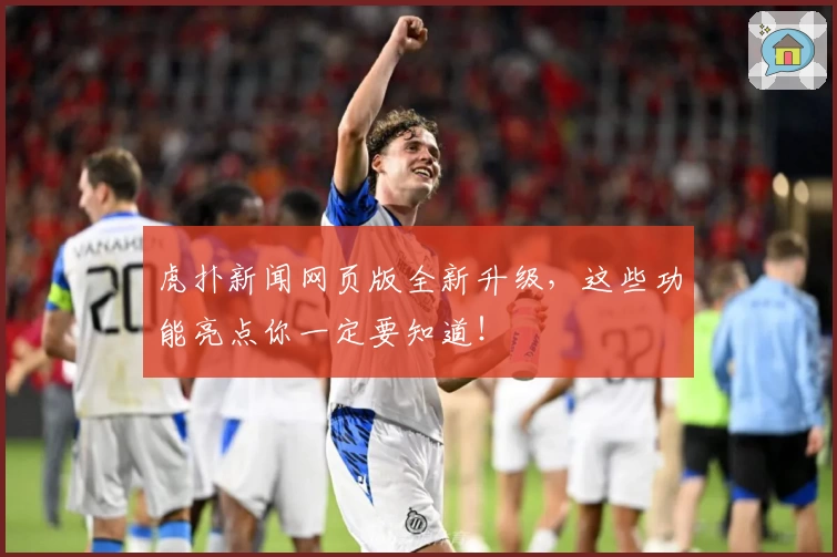 虎扑新闻网页版全新升级，这些功能亮点你一定要知道！