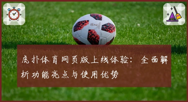 虎扑体育网页版上线体验：全面解析功能亮点与使用优势