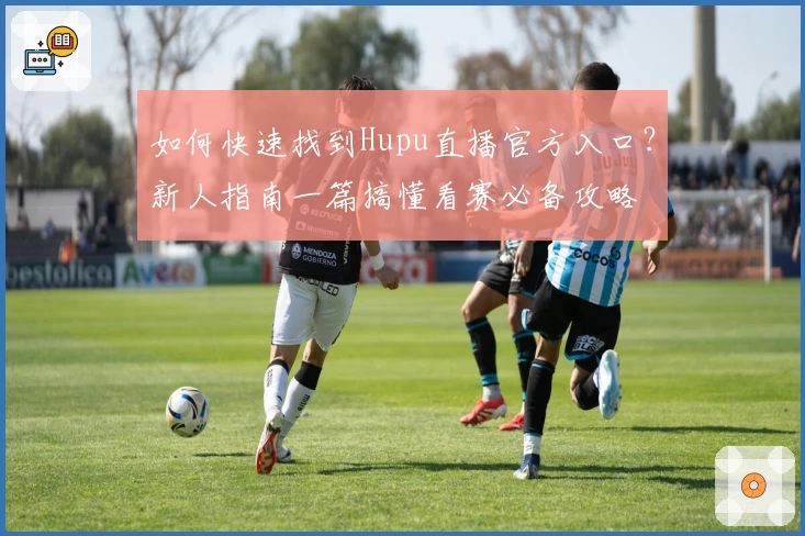 如何快速找到Hupu直播官方入口？新人指南一篇搞懂看赛必备攻略